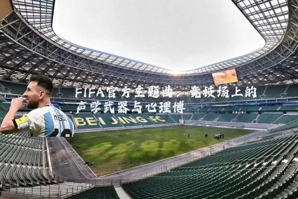 FIFA官方主题曲:竞技场上的声学武器与心理博弈