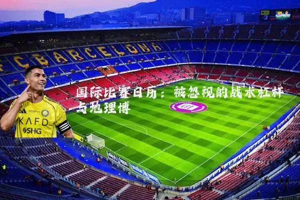 国际比赛日历:被忽视的战术杠杆与地理博弈