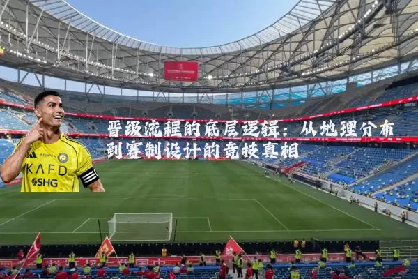晋级流程的底层逻辑:从地理分布到赛制设计的竞技真相