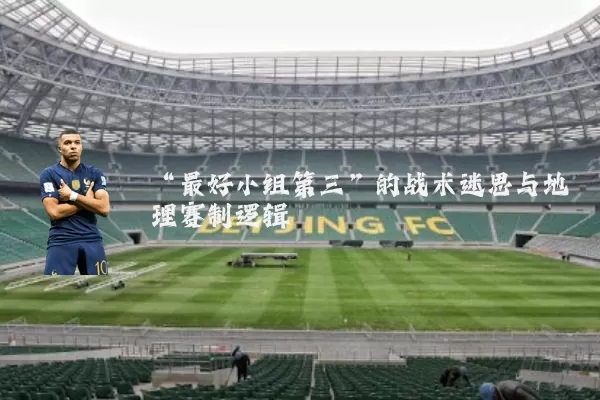 “最好小组第三”的战术迷思与地理赛制逻辑