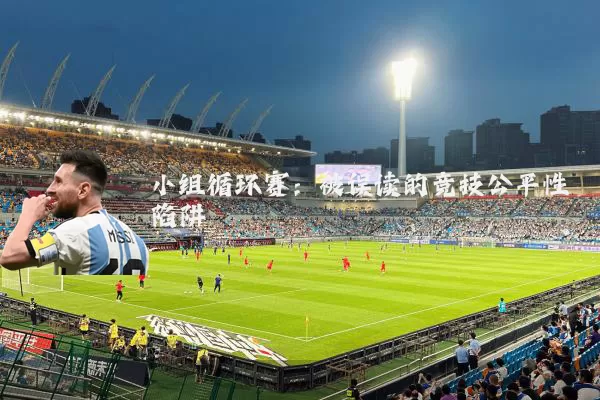 小组循环赛:被误读的竞技公平性陷阱