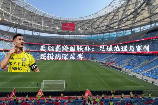 美加墨跨国联办:足球地理与赛制逻辑的深层博弈