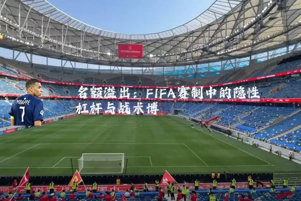 名额溢出:FIFA赛制中的隐性杠杆与战术博弈