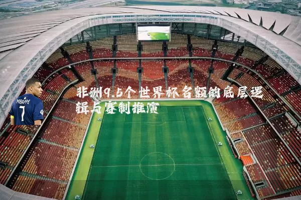 非洲9.5个世界杯名额的底层逻辑与赛制推演
