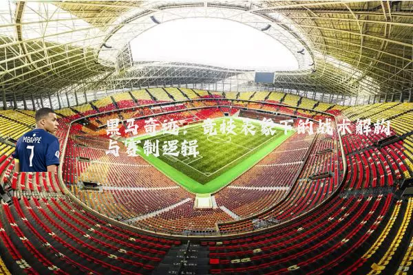 黑马奇迹:竞技表象下的战术解构与赛制逻辑