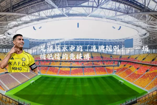 足球战术中的「洗牌规则」:一场被低估的竞技博弈