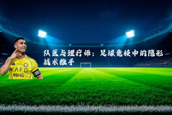 队医与理疗师:足球竞技中的隐形战术推手