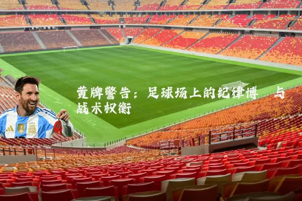 黄牌警告：足球场上的纪律博弈与战术权衡