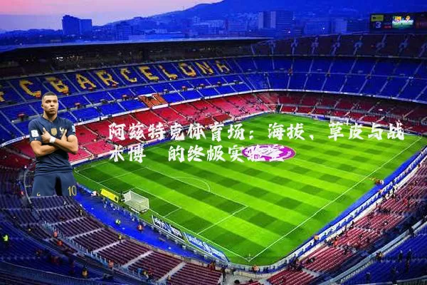 阿兹特克体育场:海拔、草皮与战术博弈的终极实验室