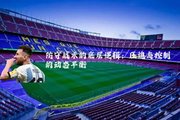 防守战术的底层逻辑:压迫与控制的动态平衡