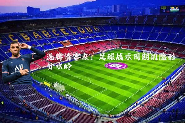 洗牌清零点:足球战术周期的隐形分水岭