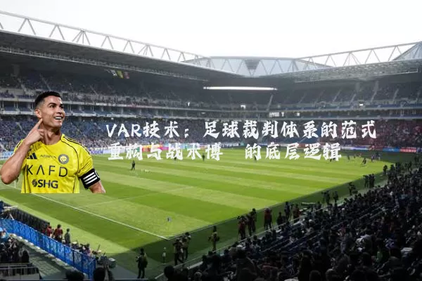 VAR技术：足球裁判体系的范式重构与战术博弈的底层逻辑