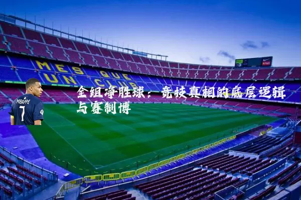 全组净胜球:竞技真相的底层逻辑与赛制博弈